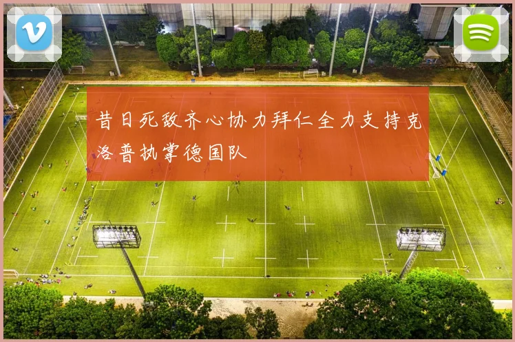 昔日死敌齐心协力拜仁全力支持克洛普执掌德国队