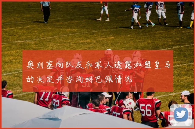 奥利塞向队友和家人透露加盟皇马的决定并咨询姆巴佩情况