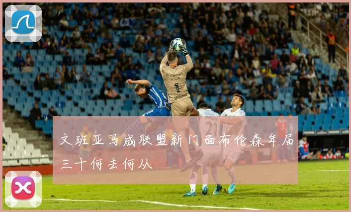 文班亚马成联盟新门面布伦森年届三十何去何从