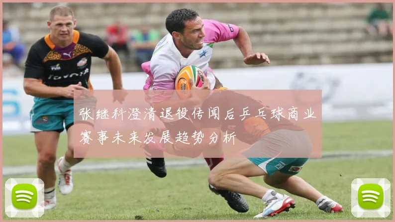 张继科澄清退役传闻后乒乓球商业赛事未来发展趋势分析
