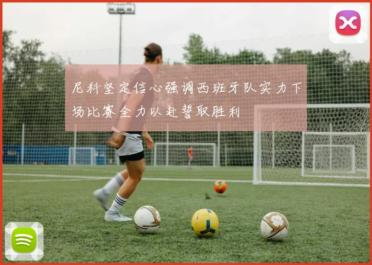 尼科坚定信心强调西班牙队实力下场比赛全力以赴誓取胜利