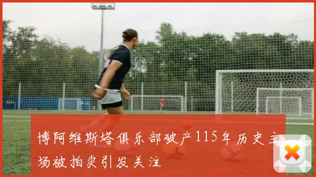 博阿维斯塔俱乐部破产115年历史主场被拍卖引发关注