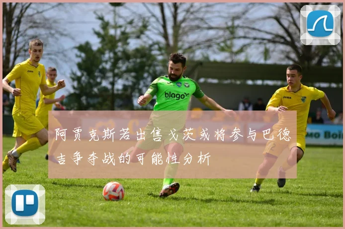 阿贾克斯若出售戈茨或将参与巴德吉争夺战的可能性分析