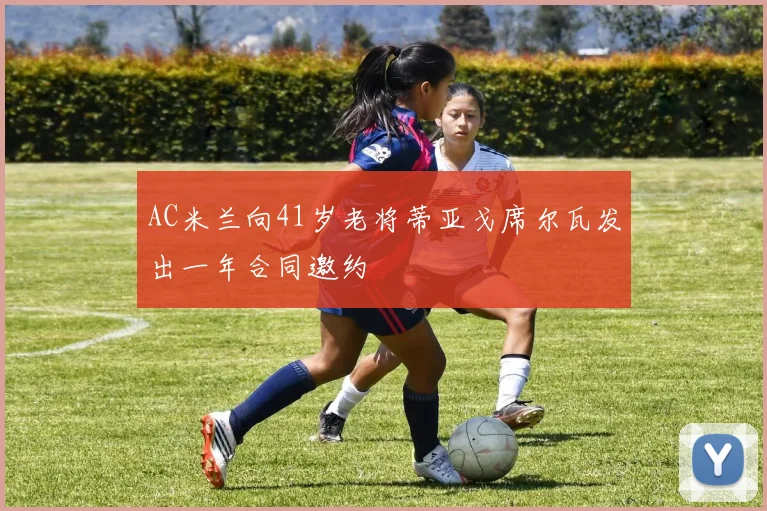 AC米兰向41岁老将蒂亚戈席尔瓦发出一年合同邀约