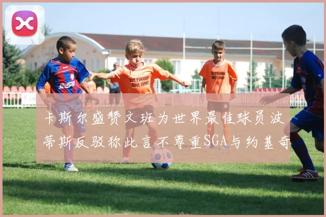 卡斯尔盛赞文班为世界最佳球员波蒂斯反驳称此言不尊重SGA与约基奇