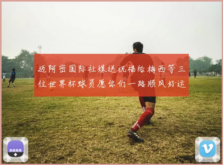 迈阿密国际社媒送祝福给梅西等三位世界杯球员愿你们一路顺风好运常伴