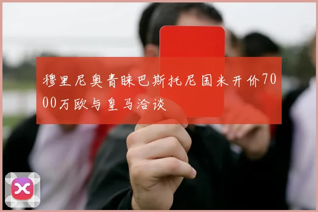 穆里尼奥青睐巴斯托尼国米开价7000万欧与皇马洽谈