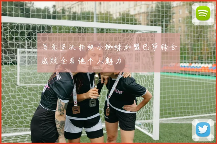 马竞坚决拒绝小蜘蛛加盟巴萨转会成败全看他个人魅力