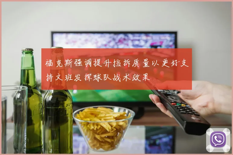 福克斯强调提升挡拆质量以更好支持文班发挥球队战术效果