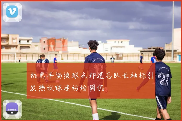 凯恩半场换球衣却遗忘队长袖标引发热议球迷纷纷调侃