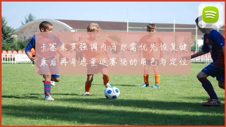卡塞米罗强调内马尔需优先恢复健康后再考虑重返赛场的角色与定位