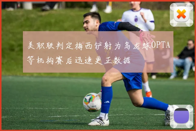 美职联判定梅西铲射为乌龙球OPTA等机构赛后迅速更正数据