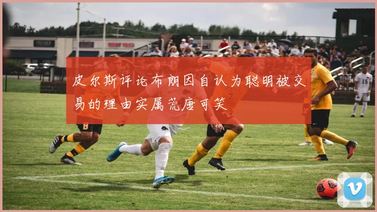 皮尔斯评论布朗因自认为聪明被交易的理由实属荒唐可笑