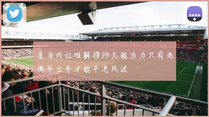 皇马内讧难解穆帅无能为力只有老佛爷出手才能平息风波