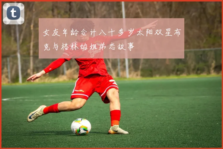 女友年龄合计八十多岁太阳双星布克与格林的姐弟恋故事