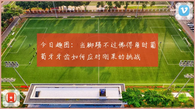 今日趣图：当脚踢不过佛得角时葡萄牙牙齿如何应对刚果的挑战