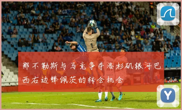 那不勒斯与马竞争夺洛杉矶银河巴西右边锋佩茨的转会机会
