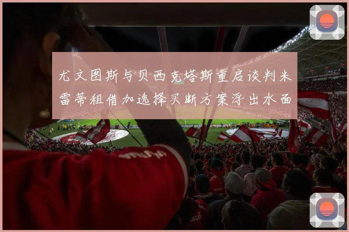 尤文图斯与贝西克塔斯重启谈判米雷蒂租借加选择买断方案浮出水面