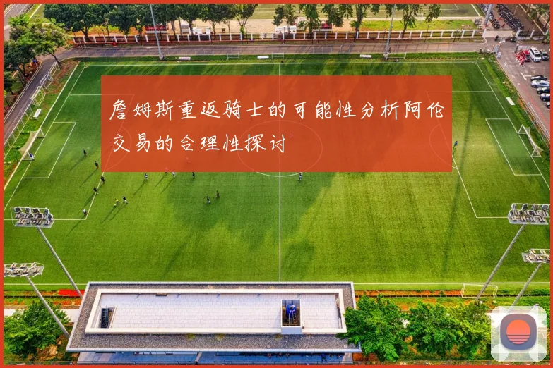 詹姆斯重返骑士的可能性分析阿伦交易的合理性探讨