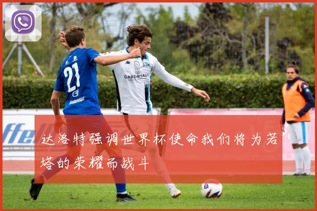 达洛特强调世界杯使命我们将为若塔的荣耀而战斗