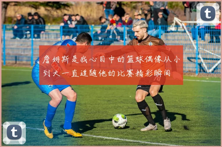 詹姆斯是我心目中的篮球偶像从小到大一直追随他的比赛精彩瞬间