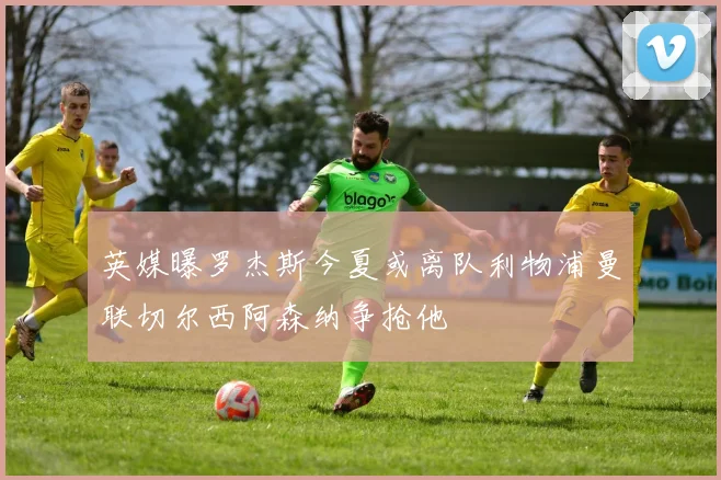 英媒曝罗杰斯今夏或离队利物浦曼联切尔西阿森纳争抢他