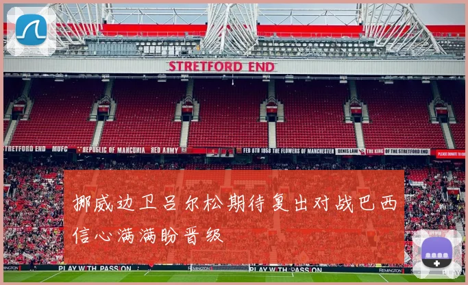 挪威边卫吕尔松期待复出对战巴西信心满满盼晋级