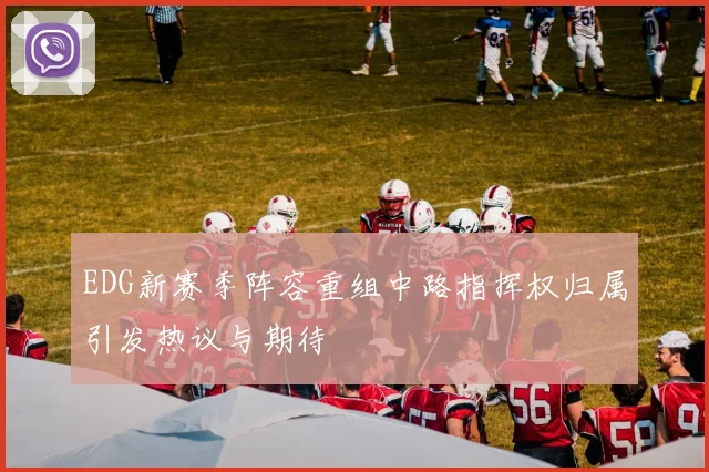 EDG新赛季阵容重组中路指挥权归属引发热议与期待