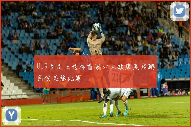U19国足土伦杯首战六人缺席吴启鹏因伤无缘比赛